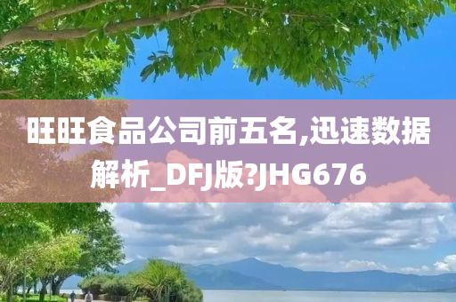 旺旺食品公司前五名,迅速数据解析_DFJ版?JHG676