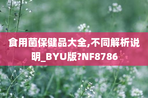 食用菌保健品大全,不同解析说明_BYU版?NF8786