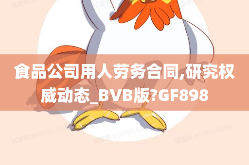 食品公司用人劳务合同,研究权威动态_BVB版?GF898