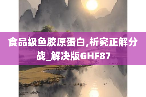 食品级鱼胶原蛋白,析究正解分战_解决版GHF87