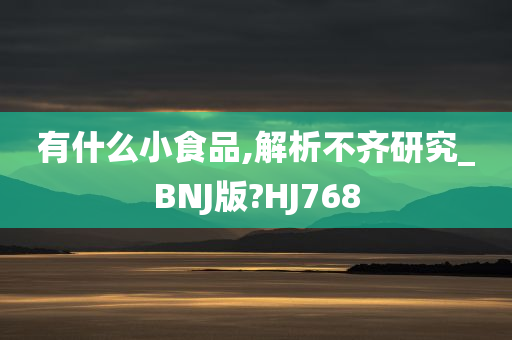 有什么小食品,解析不齐研究_BNJ版?HJ768