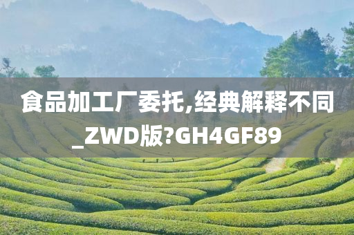 食品加工厂委托,经典解释不同_ZWD版?GH4GF89