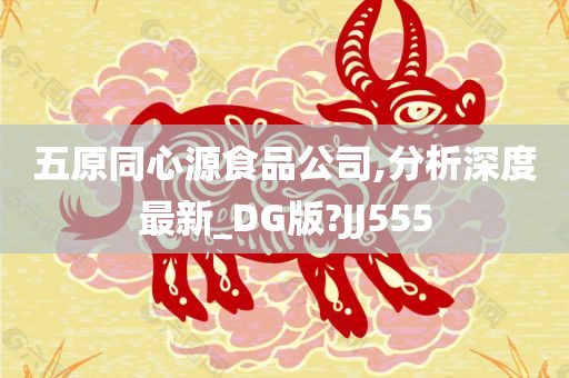 五原同心源食品公司,分析深度最新_DG版?JJ555