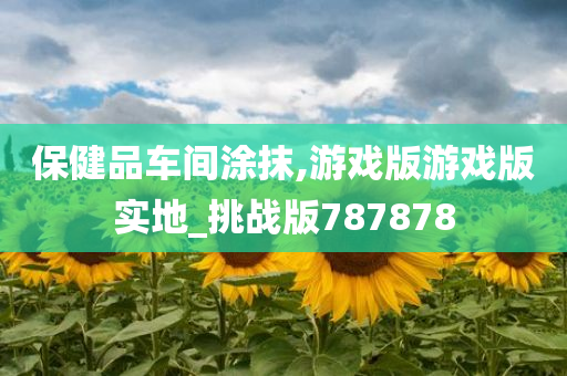 保健品车间涂抹,游戏版游戏版实地_挑战版787878