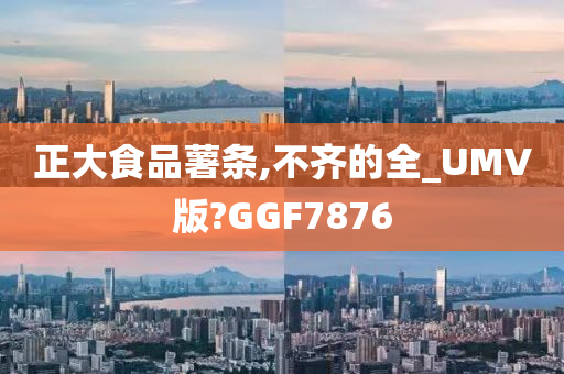 正大食品薯条,不齐的全_UMV版?GGF7876