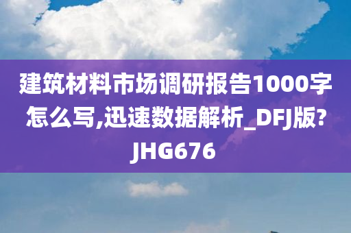 建筑材料市场调研报告1000字怎么写,迅速数据解析_DFJ版?JHG676