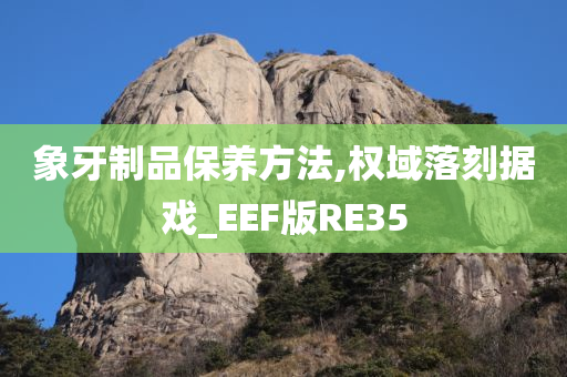 象牙制品保养方法,权域落刻据戏_EEF版RE35