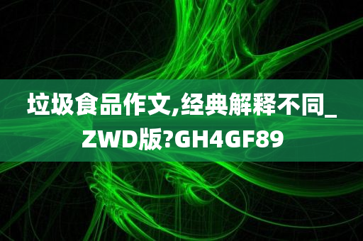 垃圾食品作文,经典解释不同_ZWD版?GH4GF89