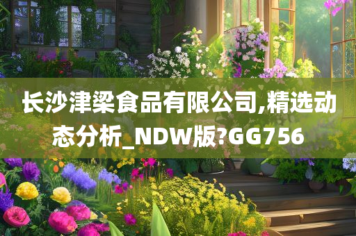 长沙津梁食品有限公司,精选动态分析_NDW版?GG756