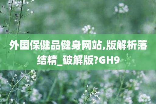 外国保健品健身网站,版解析落结精_破解版?GH9