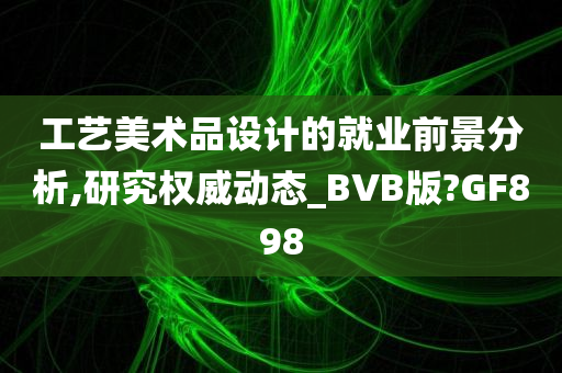 工艺美术品设计的就业前景分析,研究权威动态_BVB版?GF898