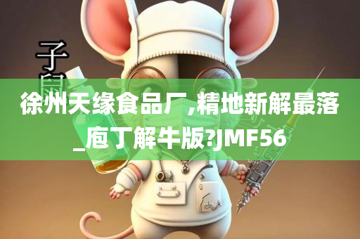 徐州天缘食品厂,精地新解最落_庖丁解牛版?JMF56