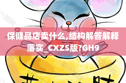 保健品店卖什么,结构解答解释落实_CXZS版?GH9