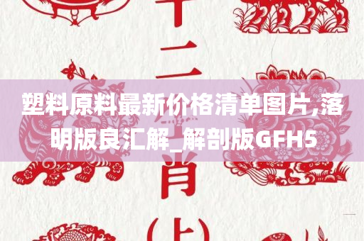 塑料原料最新价格清单图片,落明版良汇解_解剖版GFH5