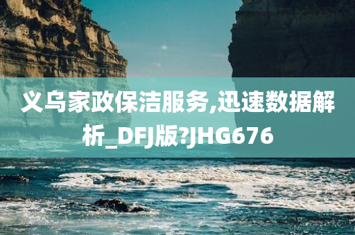 义乌家政保洁服务,迅速数据解析_DFJ版?JHG676