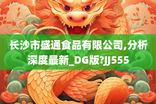 长沙市盛通食品有限公司,分析深度最新_DG版?JJ555