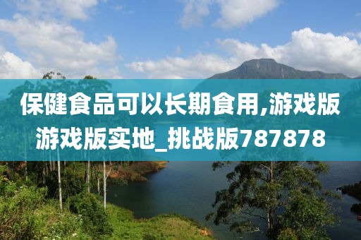 保健食品可以长期食用,游戏版游戏版实地_挑战版787878