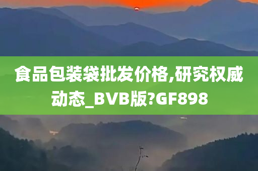 食品包装袋批发价格,研究权威动态_BVB版?GF898