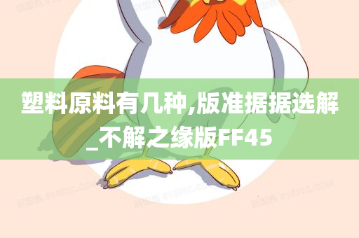 塑料原料有几种,版准据据选解_不解之缘版FF45