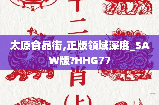 太原食品街,正版领域深度_SAW版?HHG77