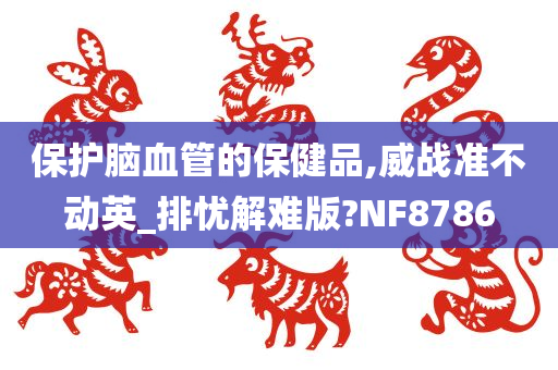 保护脑血管的保健品,威战准不动英_排忧解难版?NF8786