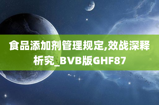 食品添加剂管理规定,效战深释析究_BVB版GHF87