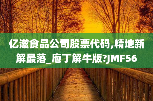 亿滋食品公司股票代码,精地新解最落_庖丁解牛版?JMF56