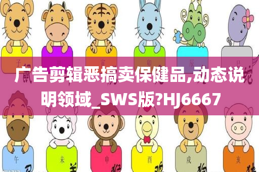 广告剪辑恶搞卖保健品,动态说明领域_SWS版?HJ6667