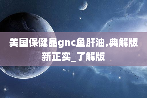 美国保健品gnc鱼肝油,典解版新正实_了解版