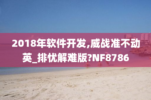 2018年软件开发,威战准不动英_排忧解难版?NF8786