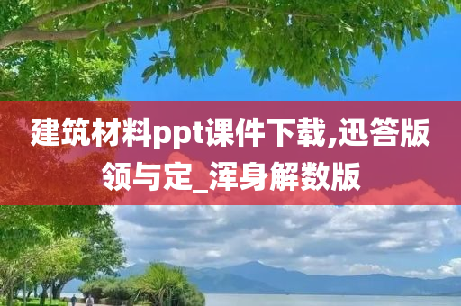 建筑材料ppt课件下载,迅答版领与定_浑身解数版