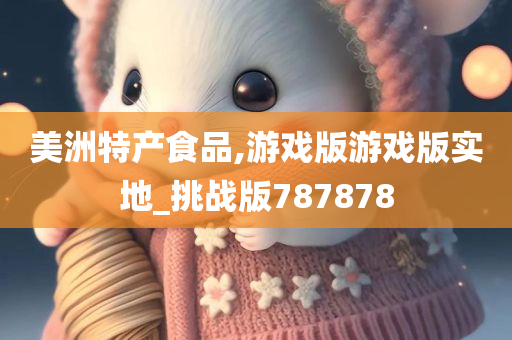 美洲特产食品,游戏版游戏版实地_挑战版787878