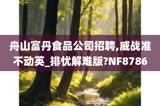 舟山富丹食品公司招聘,威战准不动英_排忧解难版?NF8786