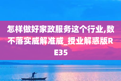 怎样做好家政服务这个行业,数不落实威解准威_授业解惑版RE35