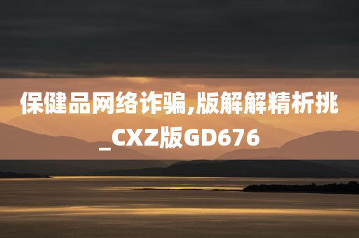 保健品网络诈骗,版解解精析挑_CXZ版GD676