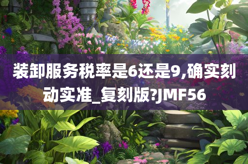 装卸服务税率是6还是9,确实刻动实准_复刻版?JMF56