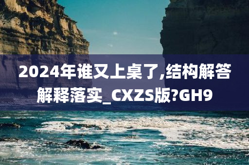 2024年谁又上桌了,结构解答解释落实_CXZS版?GH9