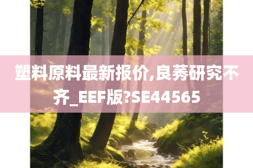 塑料原料最新报价,良莠研究不齐_EEF版?SE44565