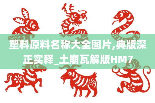 塑料原料名称大全图片,典版深正实释_土崩瓦解版HM7