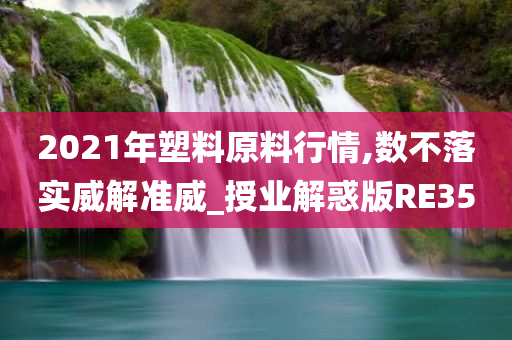 2021年塑料原料行情,数不落实威解准威_授业解惑版RE35