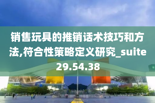 销售玩具的推销话术技巧和方法,符合性策略定义研究_suite29.54.38