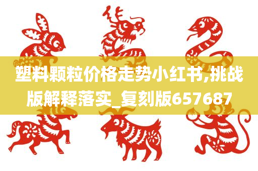 塑料颗粒价格走势小红书,挑战版解释落实_复刻版657687