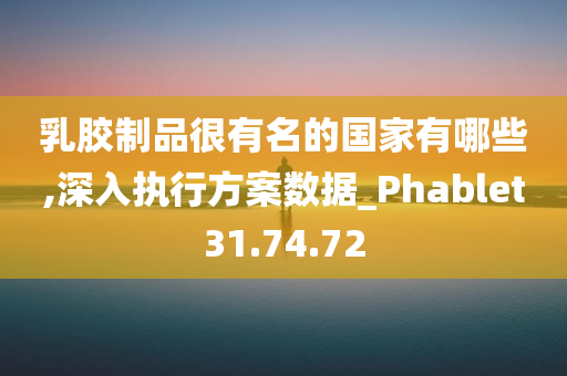 乳胶制品很有名的国家有哪些,深入执行方案数据_Phablet31.74.72