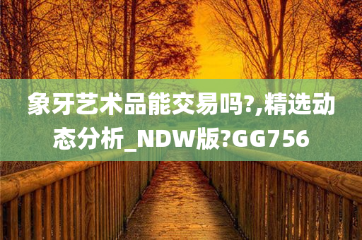 象牙艺术品能交易吗?,精选动态分析_NDW版?GG756