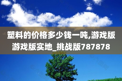 塑料的价格多少钱一吨,游戏版游戏版实地_挑战版787878