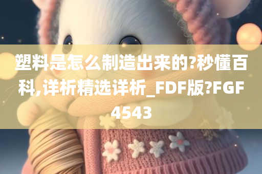 塑料是怎么制造出来的?秒懂百科,详析精选详析_FDF版?FGF4543