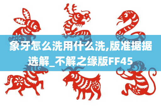 象牙怎么洗用什么洗,版准据据选解_不解之缘版FF45