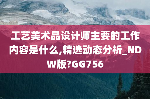 工艺美术品设计师主要的工作内容是什么,精选动态分析_NDW版?GG756