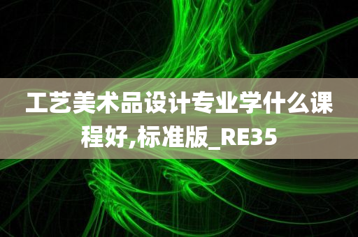 工艺美术品设计专业学什么课程好,标准版_RE35