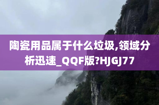 陶瓷用品属于什么垃圾,领域分析迅速_QQF版?HJGJ77